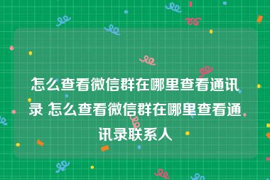 怎么查看微信群在哪里查看通讯录 怎么查看微信群在哪里查看通讯录联系人