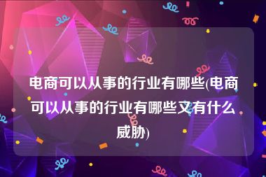 电商可以从事的行业有哪些(电商可以从事的行业有哪些又有什么威胁)