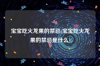 宝宝吃火龙果的禁忌(宝宝吃火龙果的禁忌是什么)