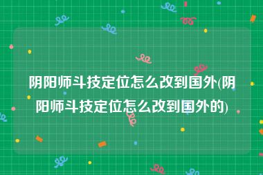 阴阳师斗技定位怎么改到国外(阴阳师斗技定位怎么改到国外的)