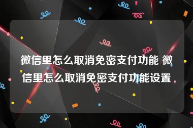 微信里怎么取消免密支付功能 微信里怎么取消免密支付功能设置