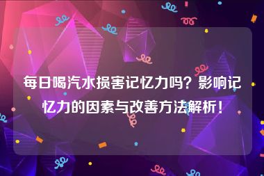 每日喝汽水损害记忆力吗？影响记忆力的因素与改善方法解析！