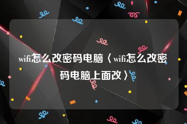 wifi怎么改密码电脑〈wifi怎么改密码电脑上面改〉