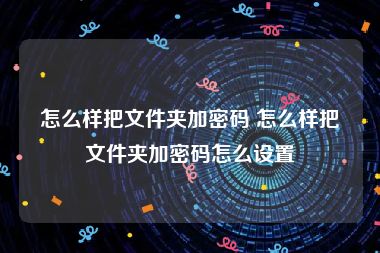 怎么样把文件夹加密码 怎么样把文件夹加密码怎么设置