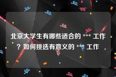 北京大学生有哪些适合的 *** 工作？如何挑选有意义的 *** 工作