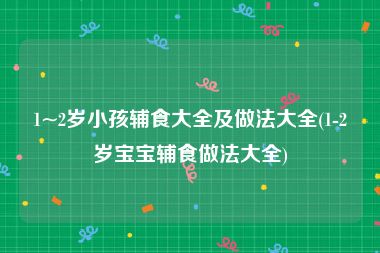 1~2岁小孩辅食大全及做法大全(1-2岁宝宝辅食做法大全)