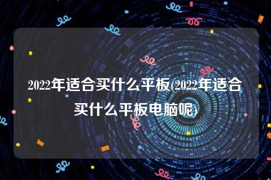 2022年适合买什么平板(2022年适合买什么平板电脑呢)