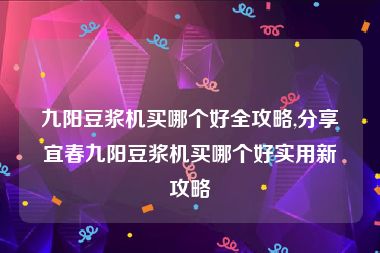 九阳豆浆机买哪个好全攻略,分享宜春九阳豆浆机买哪个好实用新攻略