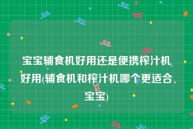 宝宝辅食机好用还是便携榨汁机好用(辅食机和榨汁机哪个更适合宝宝)