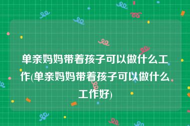 单亲妈妈带着孩子可以做什么工作(单亲妈妈带着孩子可以做什么工作好)