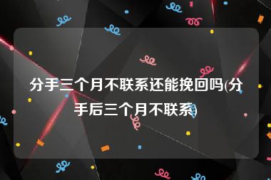 分手三个月不联系还能挽回吗(分手后三个月不联系)