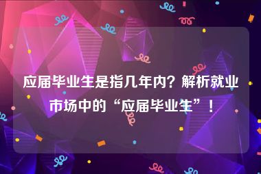 应届毕业生是指几年内？解析就业市场中的“应届毕业生”！