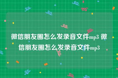 微信朋友圈怎么发录音文件mp3 微信朋友圈怎么发录音文件mp3