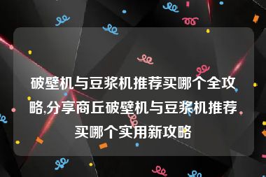 破壁机与豆浆机推荐买哪个全攻略,分享商丘破壁机与豆浆机推荐买哪个实用新攻略