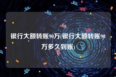 银行大额转账90万(银行大额转账90万多久到账)