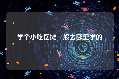 学个小吃摆摊一般去哪里学的