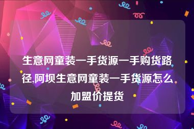 生意网童装一手货源一手购货路径,阿坝生意网童装一手货源怎么加盟价提货