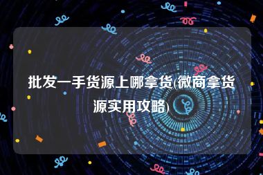 批发一手货源上哪拿货(微商拿货源实用攻略)