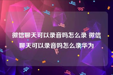 微信聊天可以录音吗怎么录 微信聊天可以录音吗怎么录华为