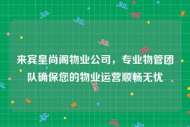 来宾皇尚阁物业公司，专业物管团队确保您的物业运营顺畅无忧