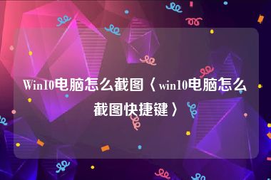 Win10电脑怎么截图〈win10电脑怎么截图快捷键〉