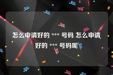 怎么申请好的 *** 号码 怎么申请好的 *** 号码呢