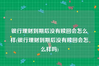 银行理财到期后没有赎回会怎么样(银行理财到期后没有赎回会怎么样吗)