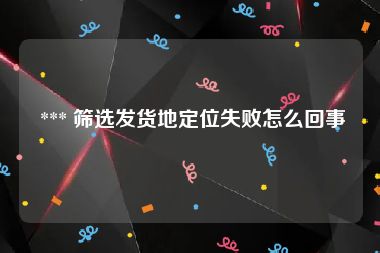  *** 筛选发货地定位失败怎么回事