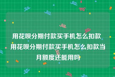 用花呗分期付款买手机怎么扣款 用花呗分期付款买手机怎么扣款当月额度还能用吗