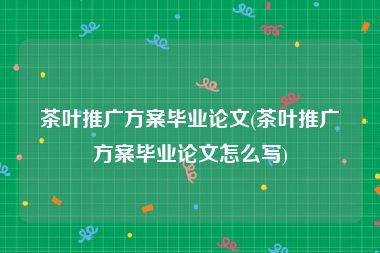 茶叶推广方案毕业论文(茶叶推广方案毕业论文怎么写)