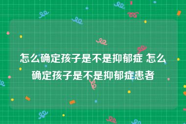 怎么确定孩子是不是抑郁症 怎么确定孩子是不是抑郁症患者