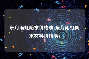 东方雨虹防水价格表(东方雨虹防水材料价格表)