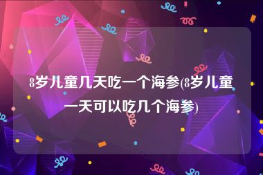 8岁儿童几天吃一个海参(8岁儿童一天可以吃几个海参)