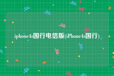 iphone4s国行电信版(iPhone4s国行)