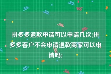 拼多多退款申请可以申请几次(拼多多客户不会申请退款商家可以申请吗)