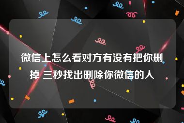 微信上怎么看对方有没有把你删掉 三秒找出删除你微信的人