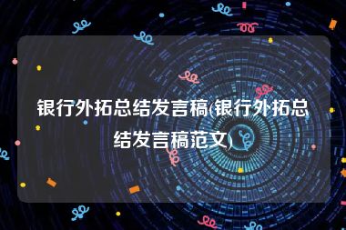 银行外拓总结发言稿(银行外拓总结发言稿范文)