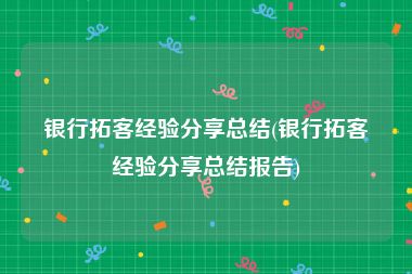 银行拓客经验分享总结(银行拓客经验分享总结报告)