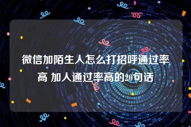 微信加陌生人怎么打招呼通过率高 加人通过率高的20句话