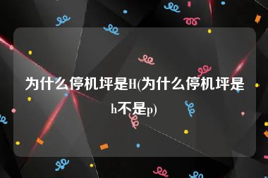 为什么停机坪是H(为什么停机坪是h不是p)