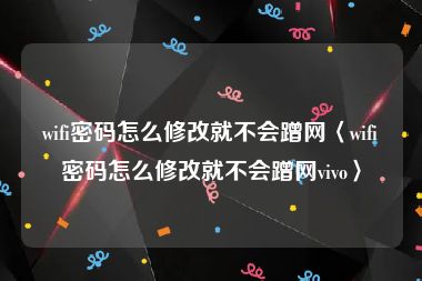 wifi密码怎么修改就不会蹭网〈wifi密码怎么修改就不会蹭网vivo〉