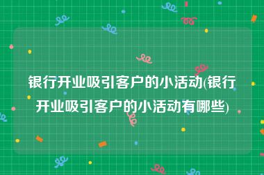 银行开业吸引客户的小活动(银行开业吸引客户的小活动有哪些)