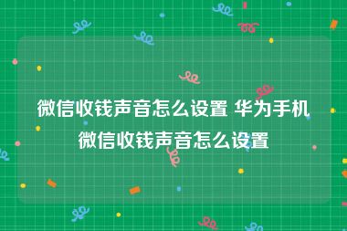 微信收钱声音怎么设置 华为手机微信收钱声音怎么设置