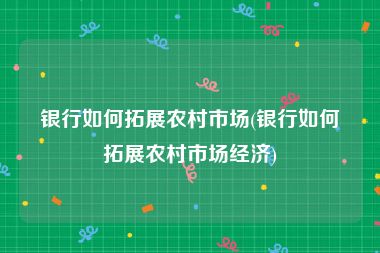 银行如何拓展农村市场(银行如何拓展农村市场经济)