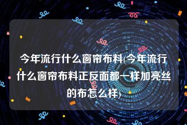 今年流行什么窗帘布料(今年流行什么窗帘布料正反面都一样加亮丝的布怎么样)