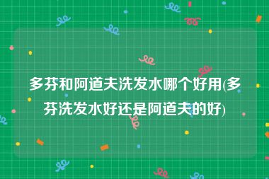 多芬和阿道夫洗发水哪个好用(多芬洗发水好还是阿道夫的好)