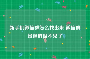 新手机微信群怎么找出来 微信群没退群但不见了