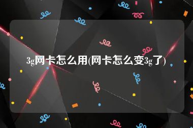 3g网卡怎么用(网卡怎么变3g了)