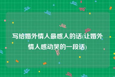 写给婚外情人最感人的话(让婚外情人感动哭的一段话)