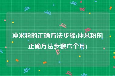 冲米粉的正确方法步骤(冲米粉的正确方法步骤六个月)